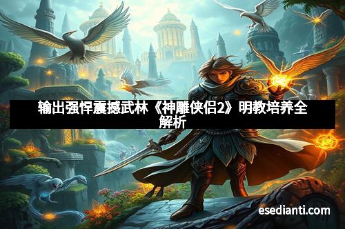 输出强悍震撼武林《神雕侠侣2》明教培养全解析